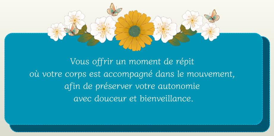 Vous offrir un moment de répit où votre corps est accompagné dans le mouvement, afin de préserver votre autonomie avec douceur et bienveillance.